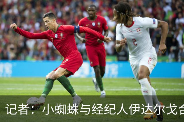 记者：小蜘蛛与经纪人伊达尔戈合作，马竞内部积极看待此事