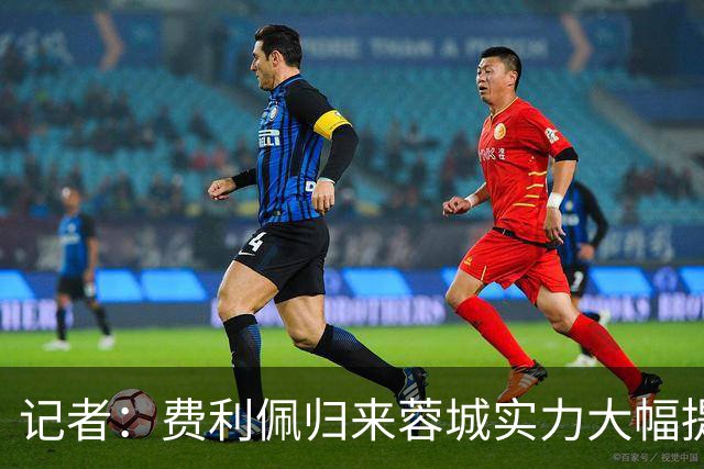 记者：费利佩归来蓉城实力大幅提升 过去一周海港队和球迷挺冷静