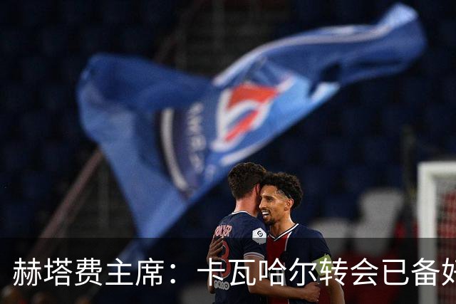 赫塔费主席：卡瓦哈尔转会已备好，只等他点头