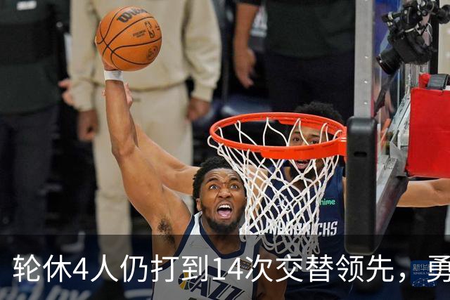 轮休4人仍打到14次交替领先，勇士输球却挖出3块金