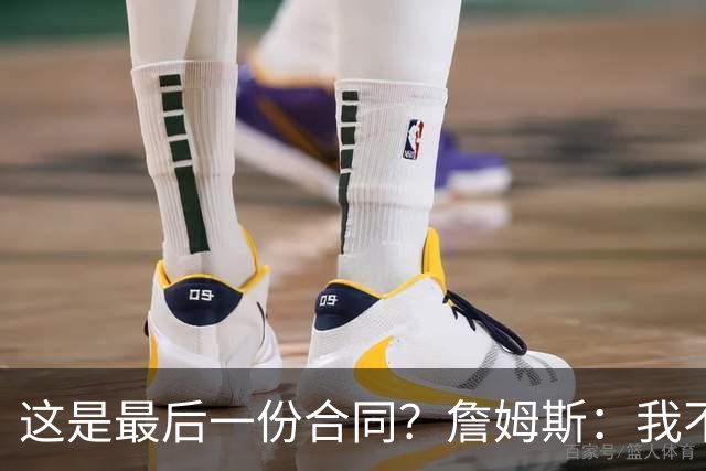 这是最后一份合同？詹姆斯：我不想现在去定义未来 就是活在当下