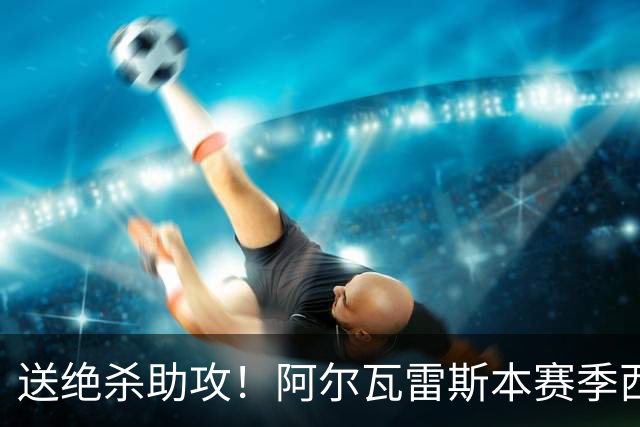送绝杀助攻！阿尔瓦雷斯本赛季西甲5场均替补出场，首次参与进球