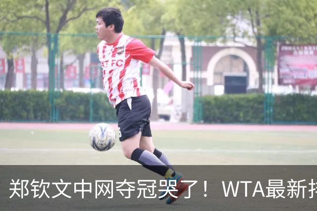 郑钦文中网夺冠哭了！WTA最新排名：前十位大洗牌，郑钦文逼近前20