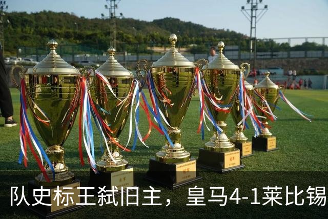 队史标王弑旧主，皇马4-1莱比锡创纪录，姆巴佩3战4球宣战巴萨