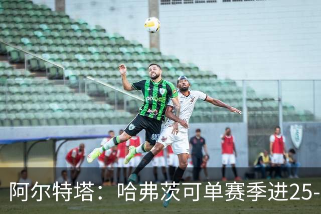 阿尔特塔：哈弗茨可单赛季进25-30球！阿森纳成五大联赛1-0之王！