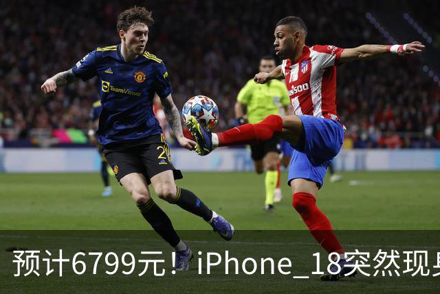 预计6799元！iPhone 18突然现身，外观变化很大
