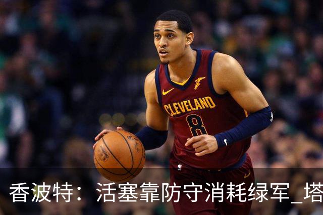 香波特：活塞靠防守消耗绿军 塔图姆低迷时没布朗再来拯救球队