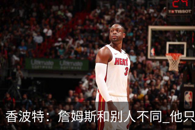 香波特：詹姆斯和别人不同 他只想赢球而不是追求个人数据