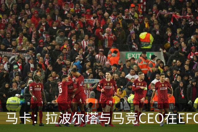马卡：拉波尔塔与马竞CEO在EFC大会期间友好交谈，两队关系缓和