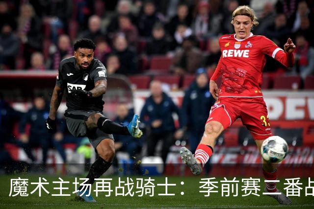 魔术主场再战骑士：季前赛二番战看点