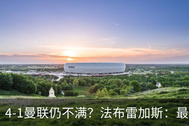 4-1曼联仍不满？法布雷加斯：最后10分钟球队不该松懈