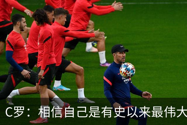 C罗：相信自己是有史以来最伟大球员，即将达成1000个进球的里程碑