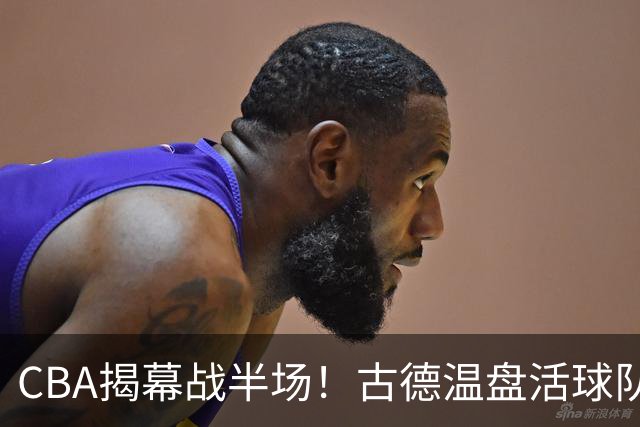 CBA揭幕战半场！古德温盘活球队，深圳巴吉开火锅盛宴，上海暴露大问题！