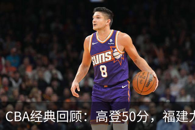 CBA经典回顾：高登50分，福建力克江苏