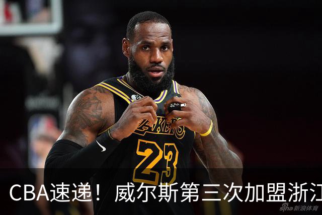 CBA速递！威尔斯第三次加盟浙江广厦，布朗和周琦开练，上海男篮敲定麦基加盟