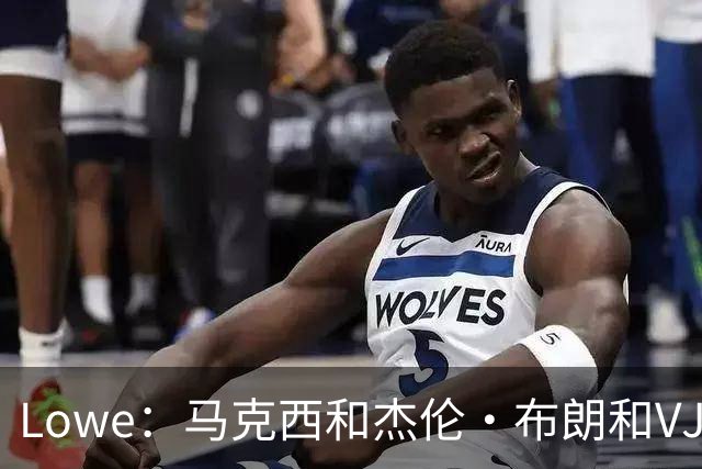 Lowe：马克西&杰伦·布朗&VJ的耐操度会保证76人的下限