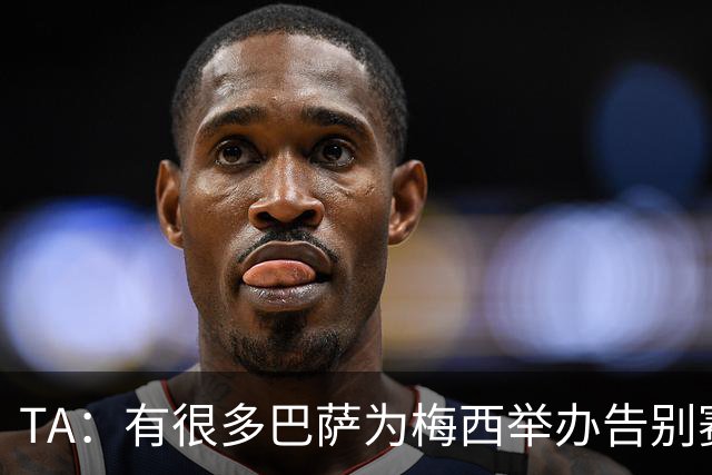 TA：有很多巴萨为梅西举办告别赛的讨论，核心障碍在拉波尔塔